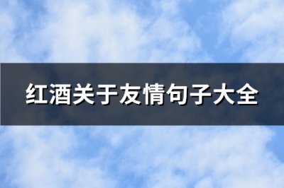 ​红酒关于友情句子大全(实用91句)