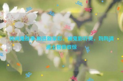 ​民间鬼故事:搬进新家后，被鬼影吓哭，妈妈请道士替我收惊