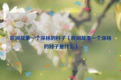 ​民间故事一个深林的村子（民间故事一个深林的村子是什么）