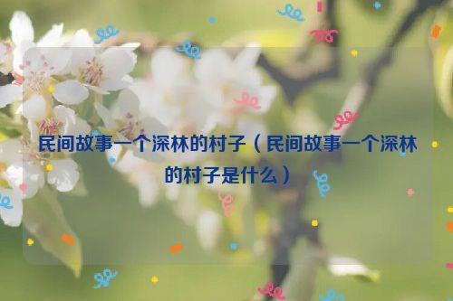 民间故事一个深林的村子（民间故事一个深林的村子是什么）