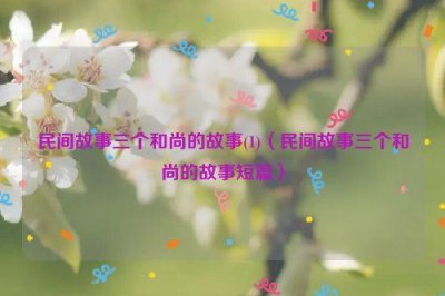 ​民间故事三个和尚的故事(1)（民间故事三个和尚的故事短篇）