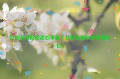 ​女朋友睡前超甜故事篇（女朋友睡前故事超甜长）