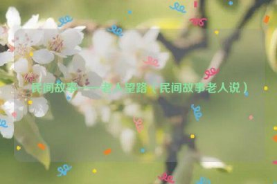 ​民间故事——老人望路（民间故事老人说）