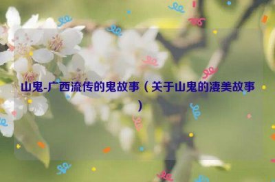 ​山鬼-广西流传的鬼故事（关于山鬼的凄美故事）