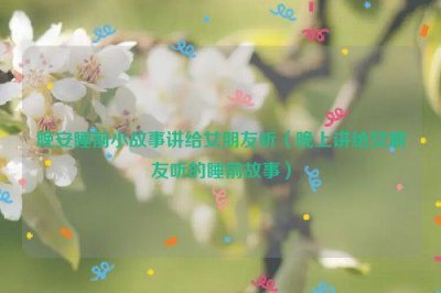 ​晚安睡前小故事讲给女朋友听（晚上讲给女朋友听的睡前故事）