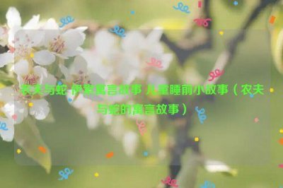 ​农夫与蛇 伊索寓言故事 儿童睡前小故事（农夫与蛇的寓言故事）