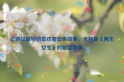 ​记得以前特别喜欢看恐怖故事，尤其是《男生女生》的短篇故事