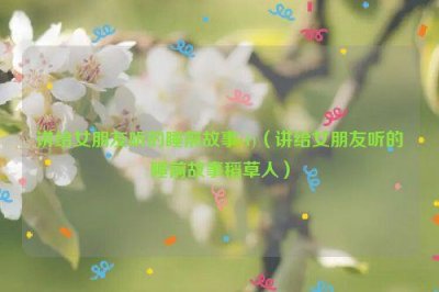 ​讲给女朋友听的睡前故事(1)（讲给女朋友听的睡前故事稻草人）