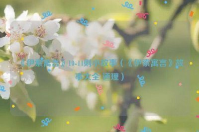 ​《伊索寓言》10-11则小故事（《伊索寓言》故事大全 道理）