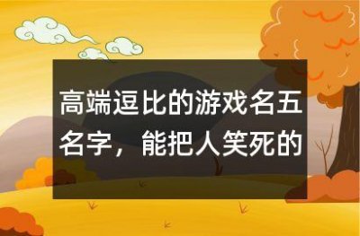 ​高端逗比的游戏名五名字,能把人笑死的网名407个